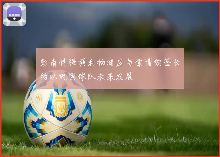彭南特强调利物浦应与索博续签长约以巩固球队未来发展