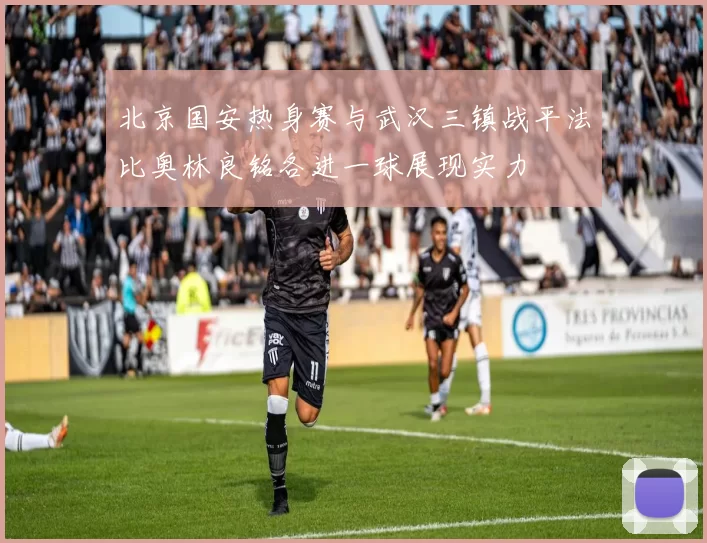 北京国安热身赛与武汉三镇战平法比奥林良铭各进一球展现实力