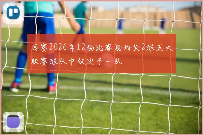 马赛2026年12场比赛场均失2球五大联赛球队中仅次于一队