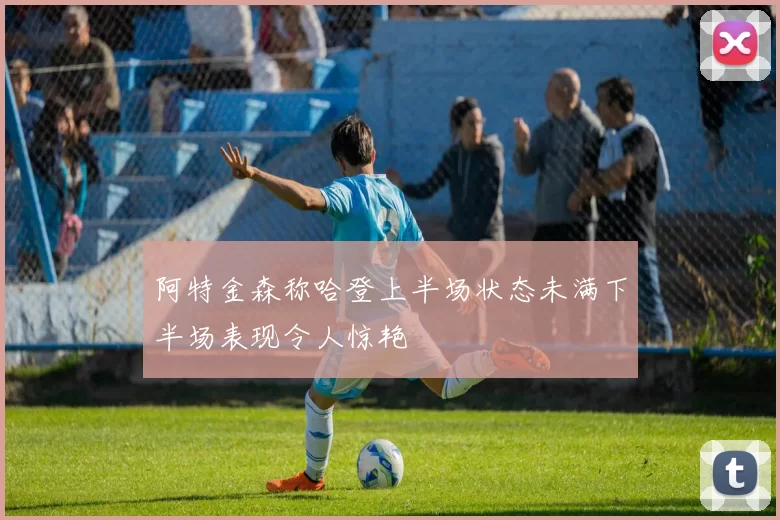阿特金森称哈登上半场状态未满下半场表现令人惊艳