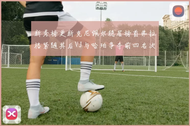 新秀榜更新克尼佩尔稳居榜首弗拉格紧随其后VJ与哈珀争夺前四名次