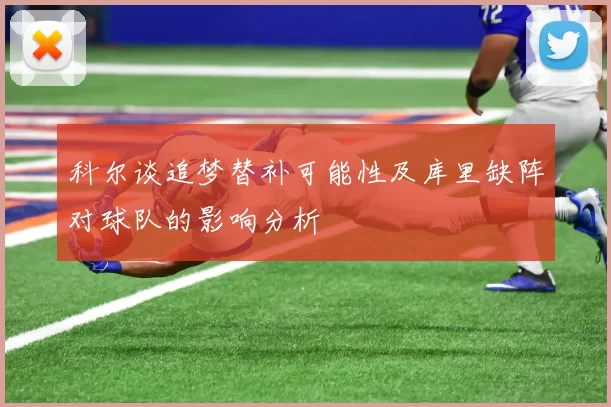 科尔谈追梦替补可能性及库里缺阵对球队的影响分析