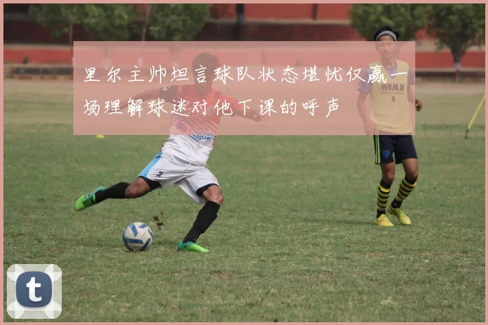 里尔主帅坦言球队状态堪忧仅赢一场理解球迷对他下课的呼声