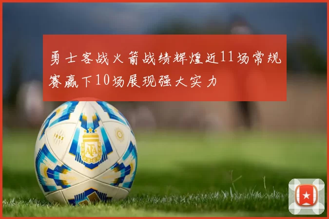 勇士客战火箭战绩辉煌近11场常规赛赢下10场展现强大实力