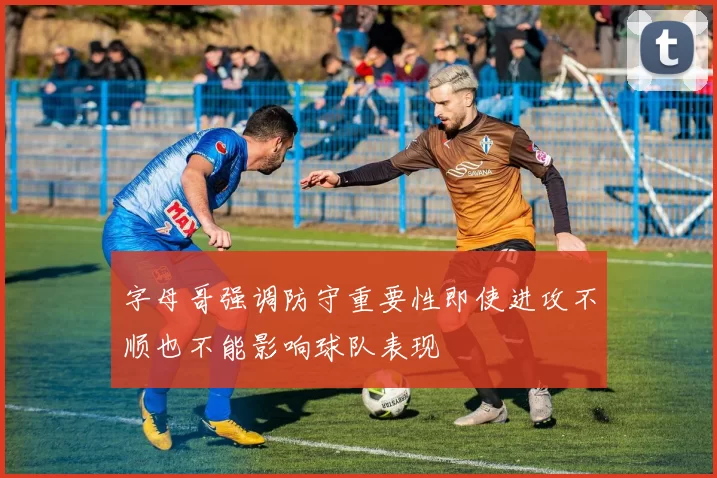 字母哥强调防守重要性即使进攻不顺也不能影响球队表现