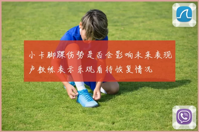小卡脚踝伤势是否会影响未来表现卢教练表示乐观看待恢复情况