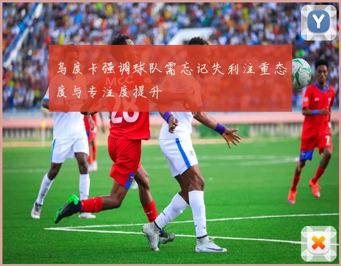 乌度卡强调球队需忘记失利注重态度与专注度提升