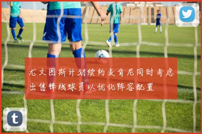 尤文图斯计划续约麦肯尼同时考虑出售锋线球员以优化阵容配置