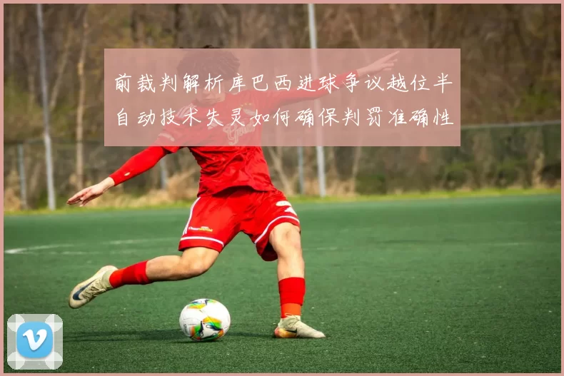 前裁判解析库巴西进球争议越位半自动技术失灵如何确保判罚准确性