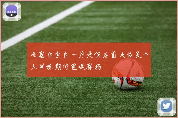 洛塞尔索自一月受伤后首次恢复个人训练期待重返赛场
