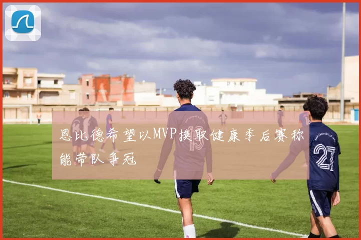恩比德希望以MVP换取健康季后赛称能带队争冠