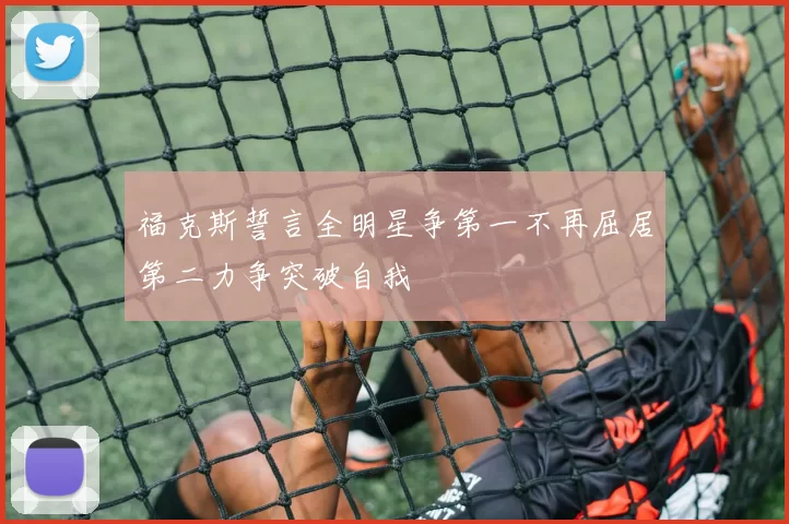 福克斯誓言全明星争第一不再屈居第二力争突破自我