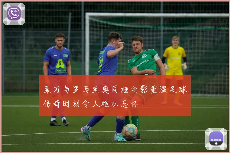 莱万与罗马里奥同框合影重温足球传奇时刻令人难以忘怀