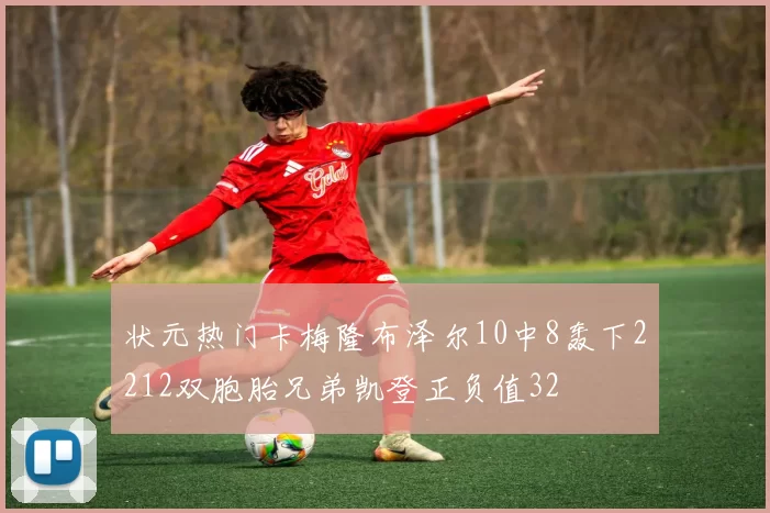 状元热门卡梅隆布泽尔10中8轰下2212双胞胎兄弟凯登正负值32