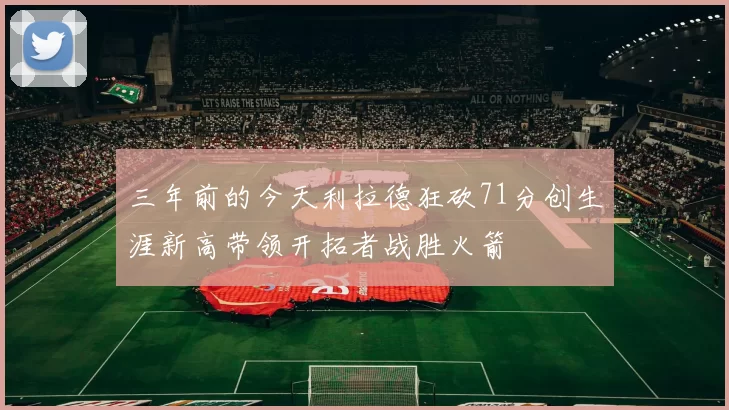 三年前的今天利拉德狂砍71分创生涯新高带领开拓者战胜火箭