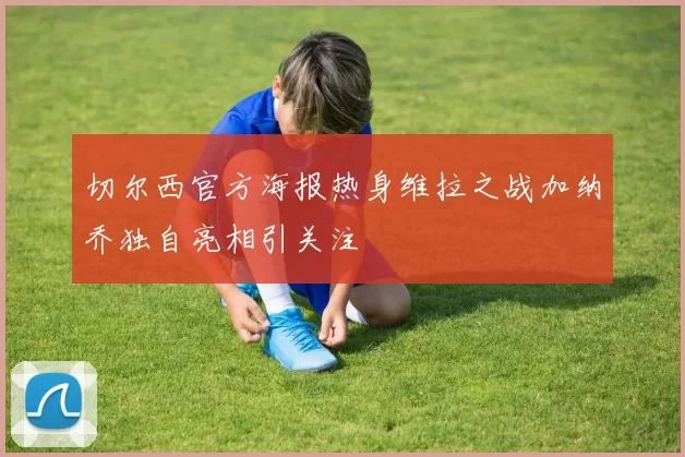 切尔西官方海报热身维拉之战加纳乔独自亮相引关注