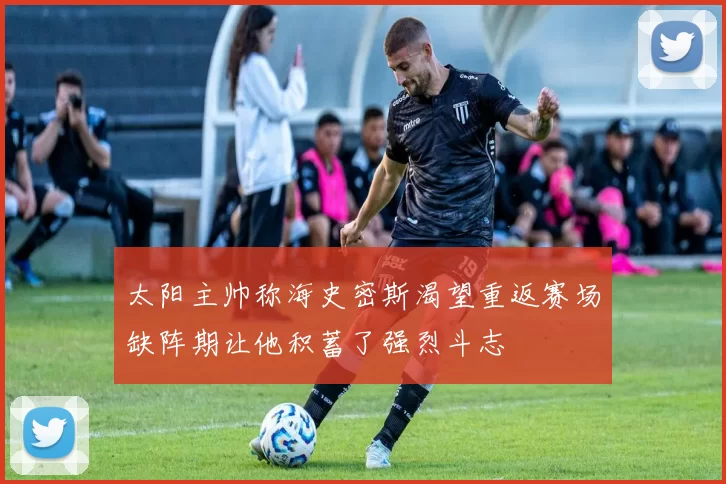太阳主帅称海史密斯渴望重返赛场缺阵期让他积蓄了强烈斗志