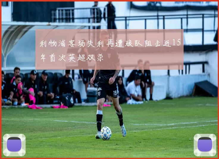利物浦客场失利再遭狼队阻击近15年首次英超双杀