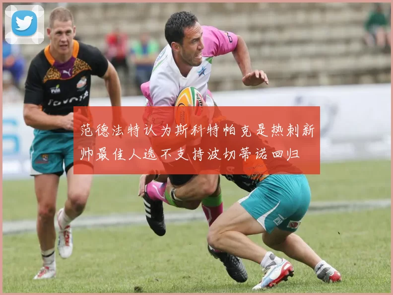 范德法特认为斯科特帕克是热刺新帅最佳人选不支持波切蒂诺回归