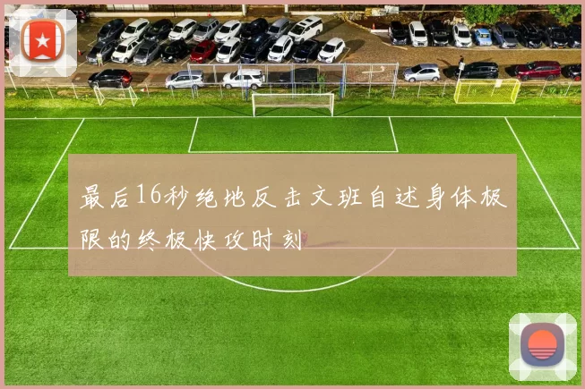 最后16秒绝地反击文班自述身体极限的终极快攻时刻