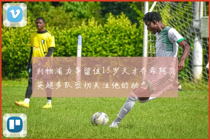 利物浦力争留住15岁天才乔希阿贝英超多队密切关注他的动态