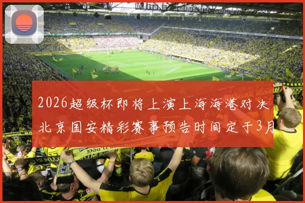 2026超级杯即将上演上海海港对决北京国安精彩赛事预告时间定于3月1日下午15点30分