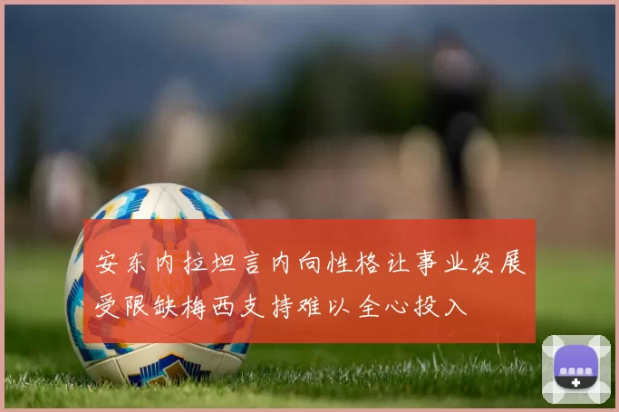 安东内拉坦言内向性格让事业发展受限缺梅西支持难以全心投入